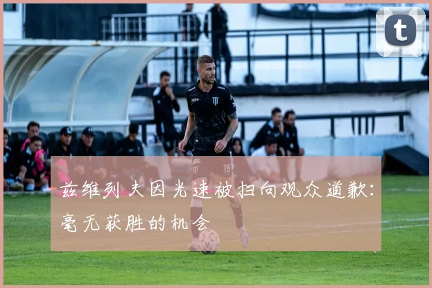 兹维列夫因光速被扫向观众道歉：毫无获胜的机会