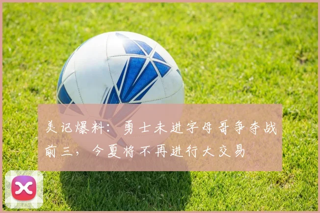 美记爆料：勇士未进字母哥争夺战前三，今夏将不再进行大交易