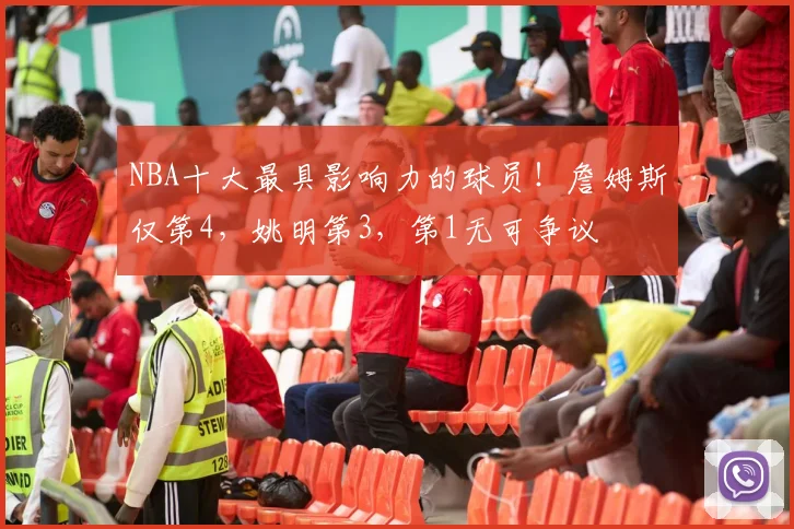 NBA十大最具影响力的球员！詹姆斯仅第4，姚明第3，第1无可争议