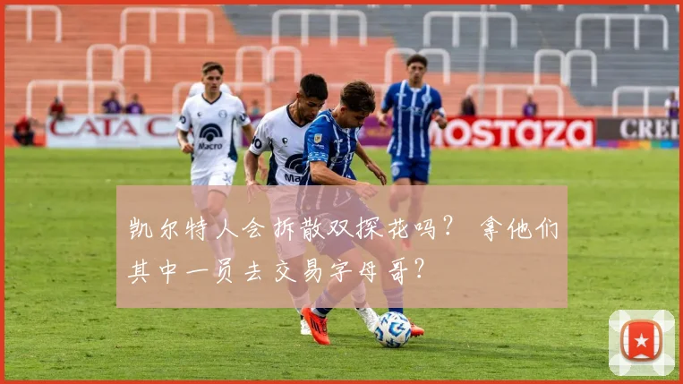 凯尔特人会拆散双探花吗? 拿他们其中一员去交易字母哥?