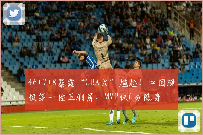46+7+8暴露“CBA式”尴尬!中国现役第一控卫刷屏,MVP仅6分隐身