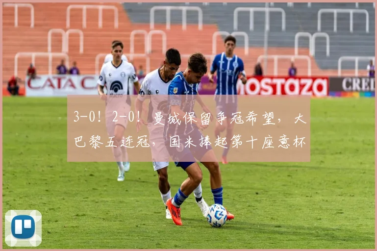 3-0!2-0!曼城保留争冠希望,大巴黎五连冠,国米捧起第十座意杯