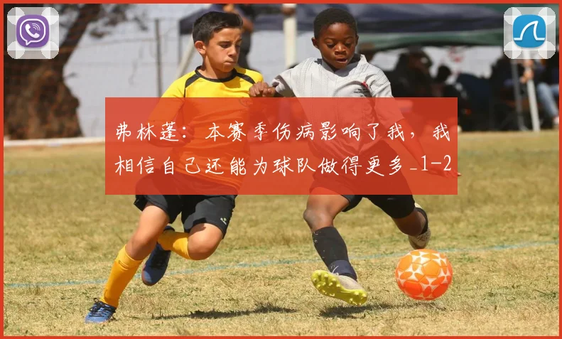弗林蓬：本赛季伤病影响了我，我相信自己还能为球队做得更多_1