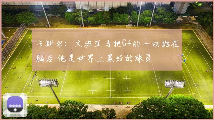 卡斯尔：文班亚马把G4的一切抛在脑后 他是世界上最好的球员